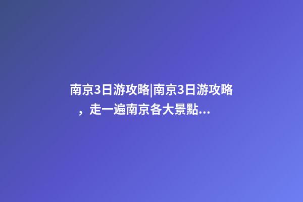 南京3日游攻略|南京3日游攻略，走一遍南京各大景點(diǎn)